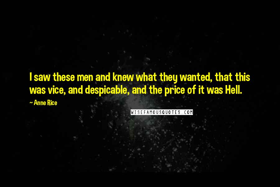Anne Rice Quotes: I saw these men and knew what they wanted, that this was vice, and despicable, and the price of it was Hell.