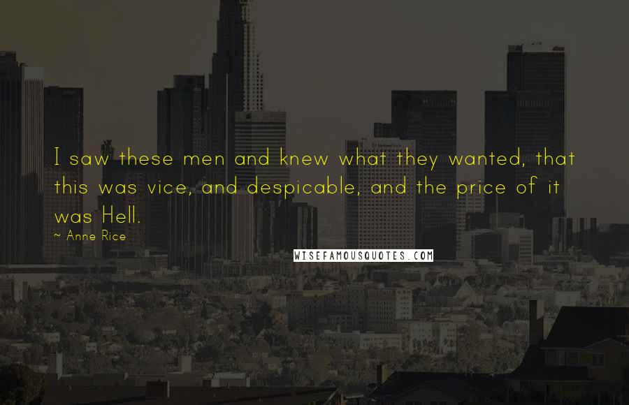 Anne Rice Quotes: I saw these men and knew what they wanted, that this was vice, and despicable, and the price of it was Hell.
