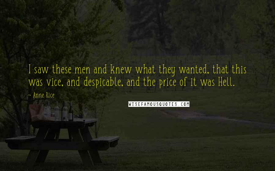 Anne Rice Quotes: I saw these men and knew what they wanted, that this was vice, and despicable, and the price of it was Hell.