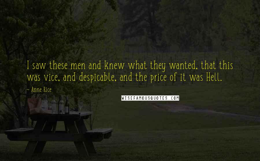 Anne Rice Quotes: I saw these men and knew what they wanted, that this was vice, and despicable, and the price of it was Hell.