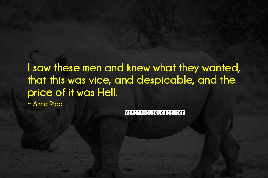 Anne Rice Quotes: I saw these men and knew what they wanted, that this was vice, and despicable, and the price of it was Hell.