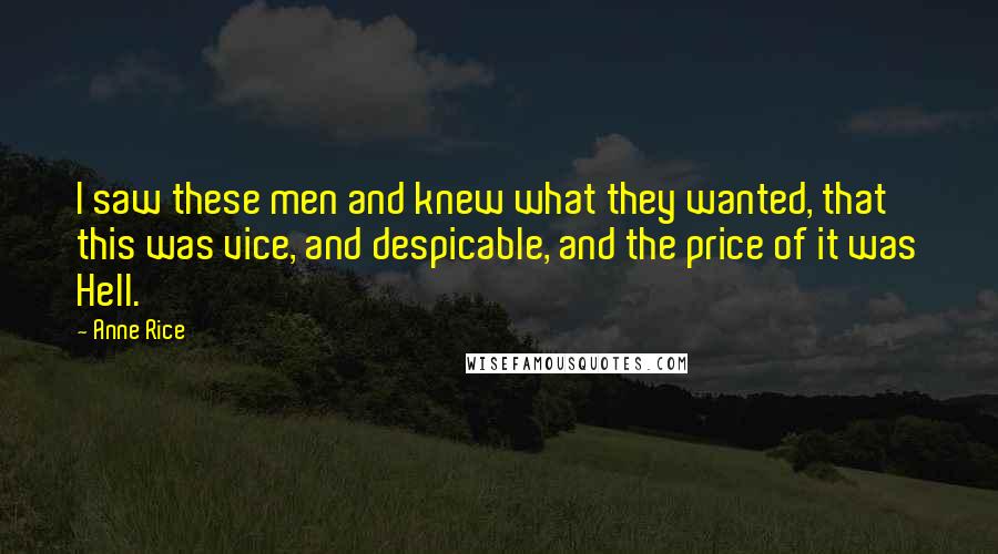 Anne Rice Quotes: I saw these men and knew what they wanted, that this was vice, and despicable, and the price of it was Hell.