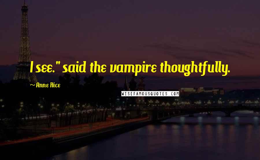 Anne Rice Quotes: I see." said the vampire thoughtfully.