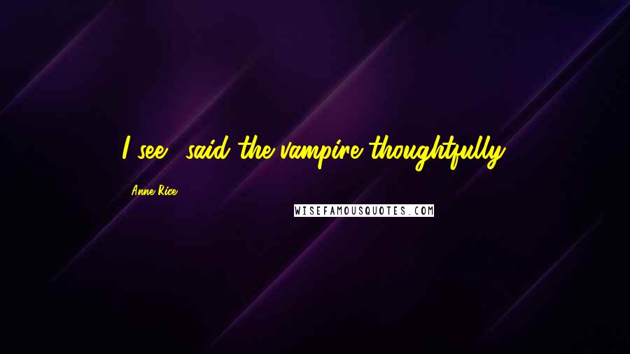 Anne Rice Quotes: I see." said the vampire thoughtfully.