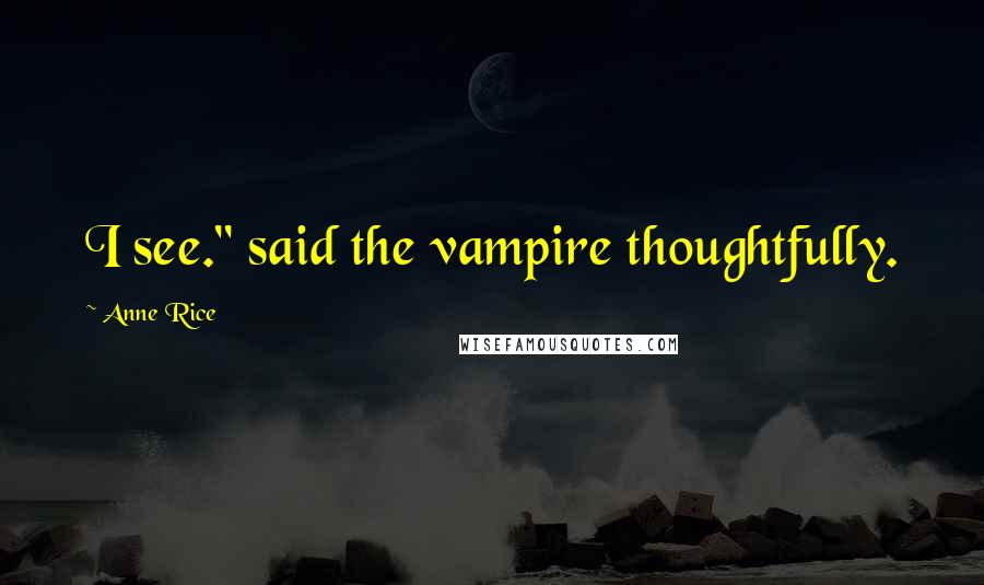 Anne Rice Quotes: I see." said the vampire thoughtfully.