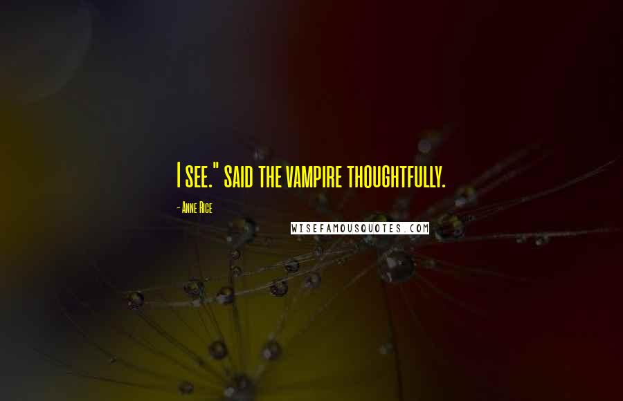 Anne Rice Quotes: I see." said the vampire thoughtfully.