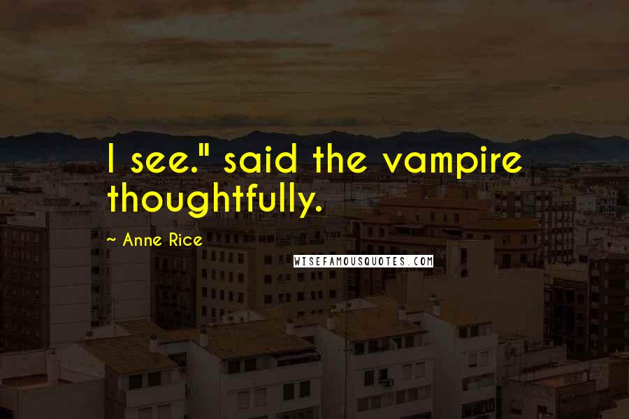 Anne Rice Quotes: I see." said the vampire thoughtfully.