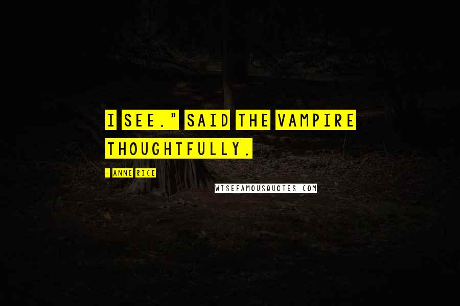 Anne Rice Quotes: I see." said the vampire thoughtfully.