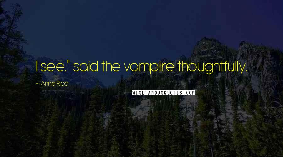Anne Rice Quotes: I see." said the vampire thoughtfully.