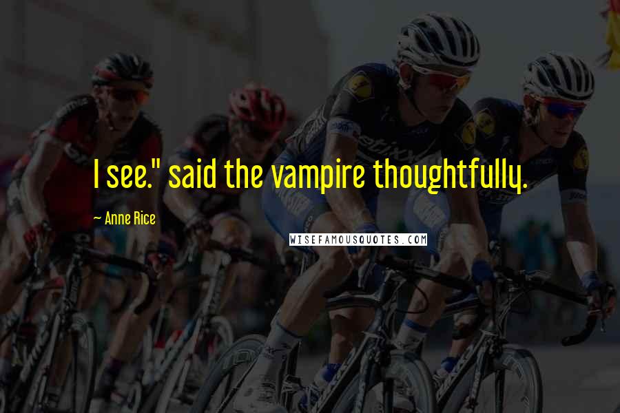 Anne Rice Quotes: I see." said the vampire thoughtfully.
