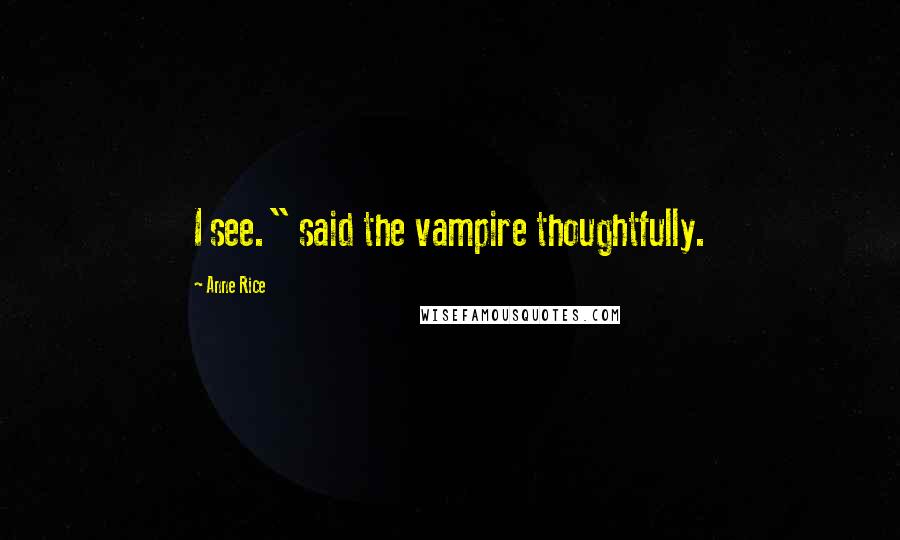 Anne Rice Quotes: I see." said the vampire thoughtfully.