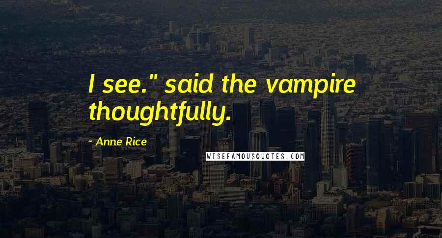 Anne Rice Quotes: I see." said the vampire thoughtfully.