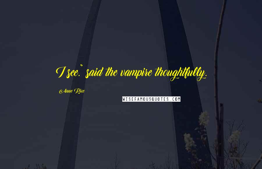 Anne Rice Quotes: I see." said the vampire thoughtfully.