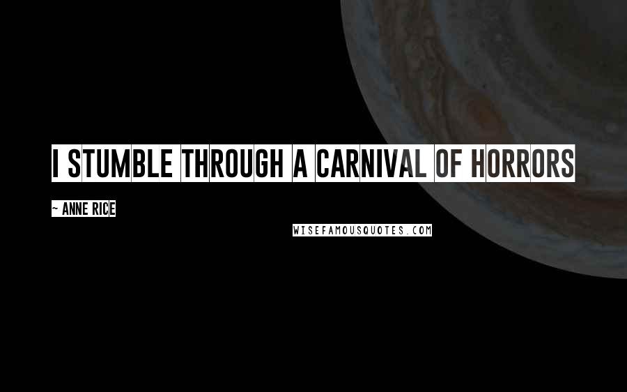 Anne Rice Quotes: I stumble through a carnival of horrors