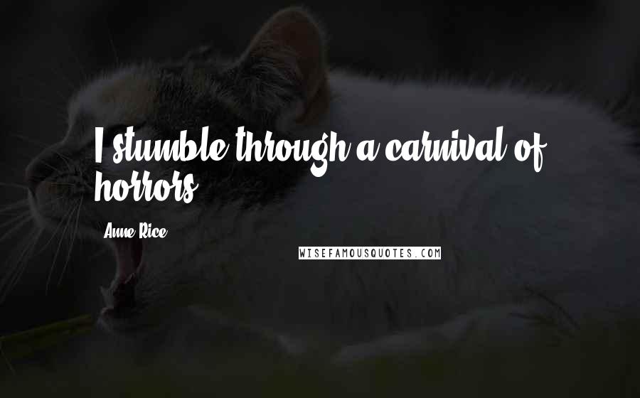 Anne Rice Quotes: I stumble through a carnival of horrors