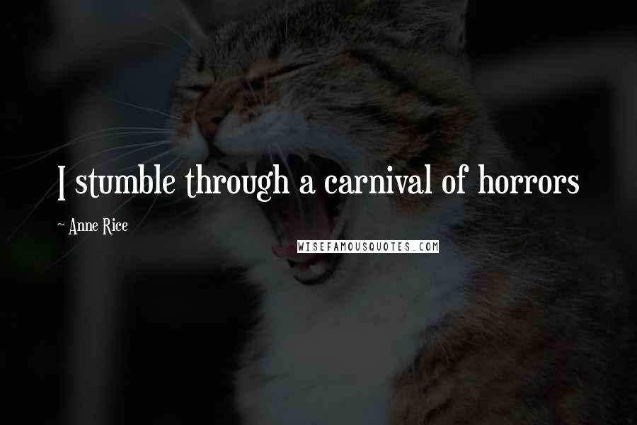 Anne Rice Quotes: I stumble through a carnival of horrors