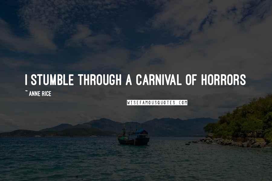 Anne Rice Quotes: I stumble through a carnival of horrors