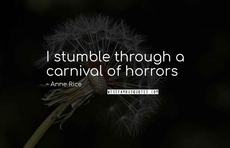 Anne Rice Quotes: I stumble through a carnival of horrors