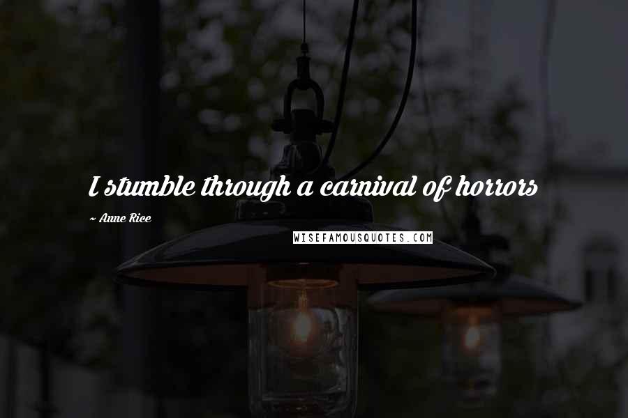 Anne Rice Quotes: I stumble through a carnival of horrors