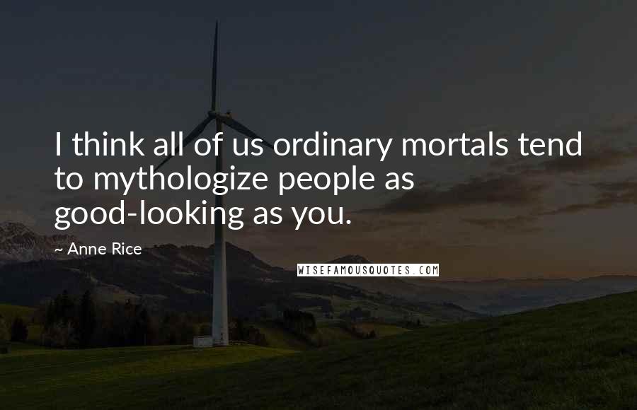 Anne Rice Quotes: I think all of us ordinary mortals tend to mythologize people as good-looking as you.