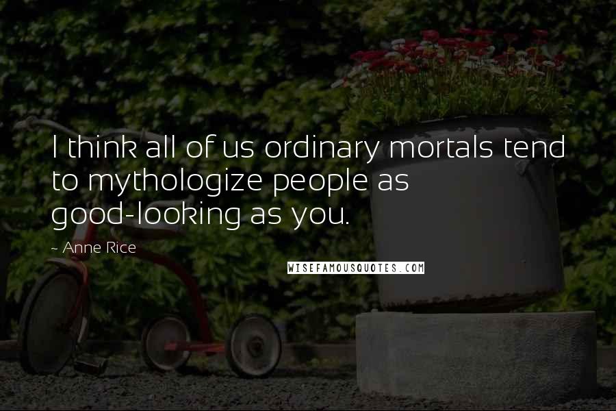 Anne Rice Quotes: I think all of us ordinary mortals tend to mythologize people as good-looking as you.