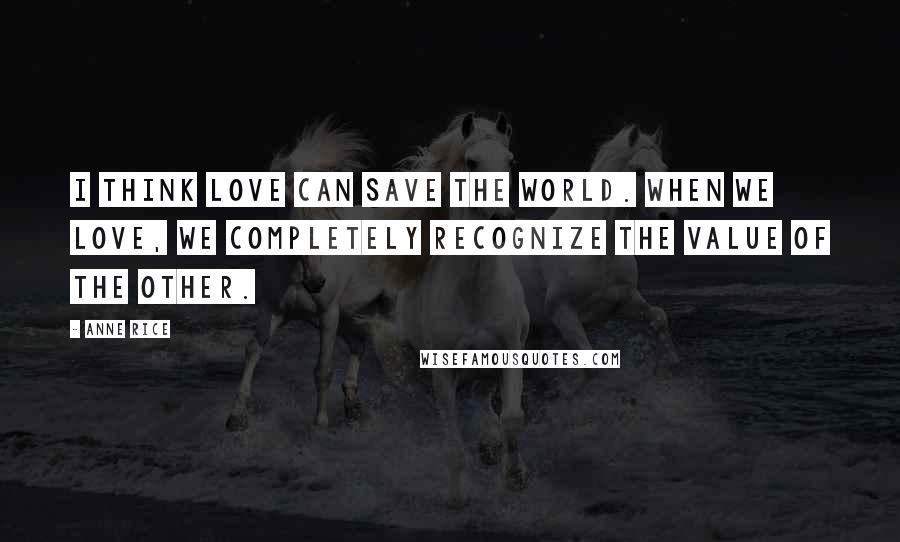 Anne Rice Quotes: I think love can save the world. When we love, we completely recognize the value of the other.