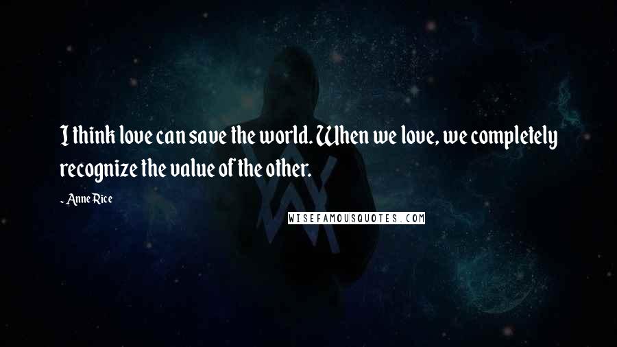 Anne Rice Quotes: I think love can save the world. When we love, we completely recognize the value of the other.