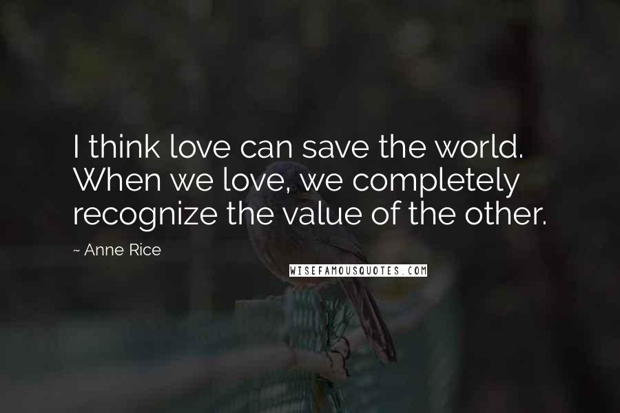 Anne Rice Quotes: I think love can save the world. When we love, we completely recognize the value of the other.