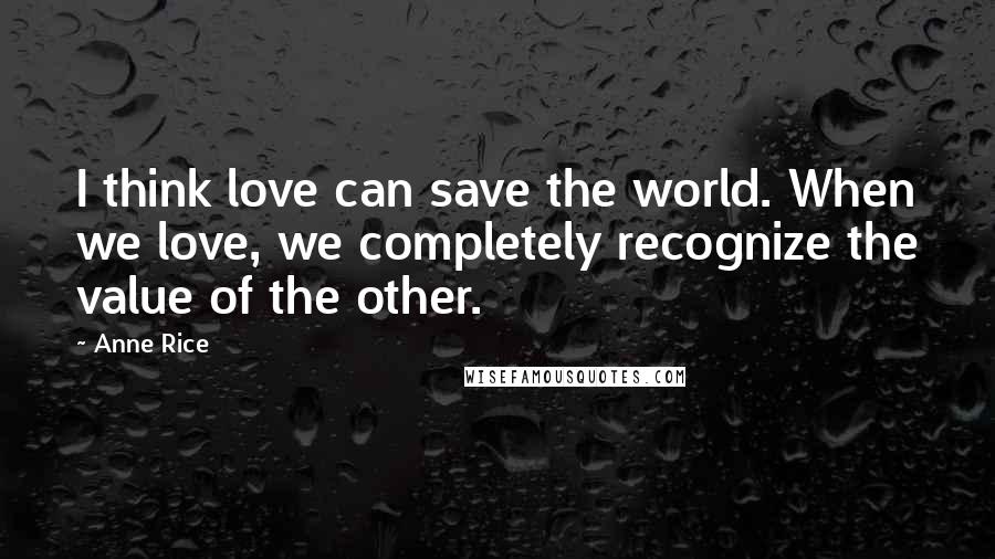 Anne Rice Quotes: I think love can save the world. When we love, we completely recognize the value of the other.
