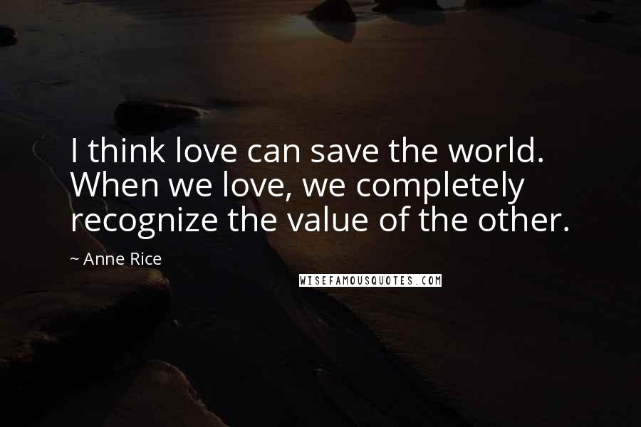 Anne Rice Quotes: I think love can save the world. When we love, we completely recognize the value of the other.