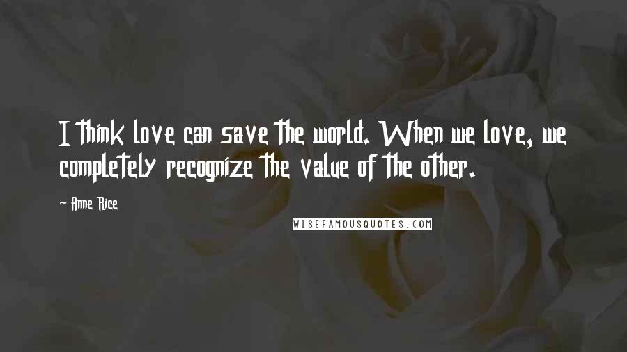 Anne Rice Quotes: I think love can save the world. When we love, we completely recognize the value of the other.