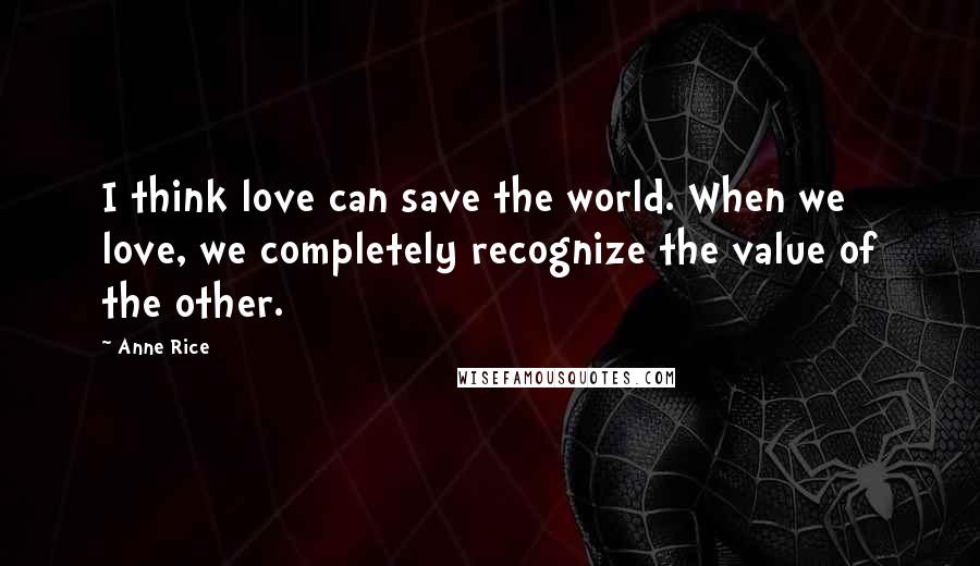 Anne Rice Quotes: I think love can save the world. When we love, we completely recognize the value of the other.