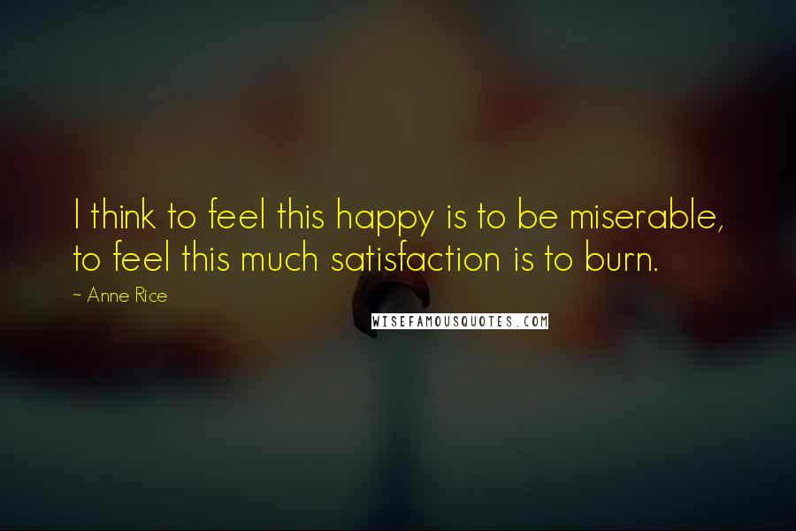 Anne Rice Quotes: I think to feel this happy is to be miserable, to feel this much satisfaction is to burn.