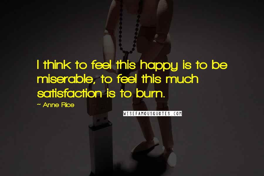 Anne Rice Quotes: I think to feel this happy is to be miserable, to feel this much satisfaction is to burn.