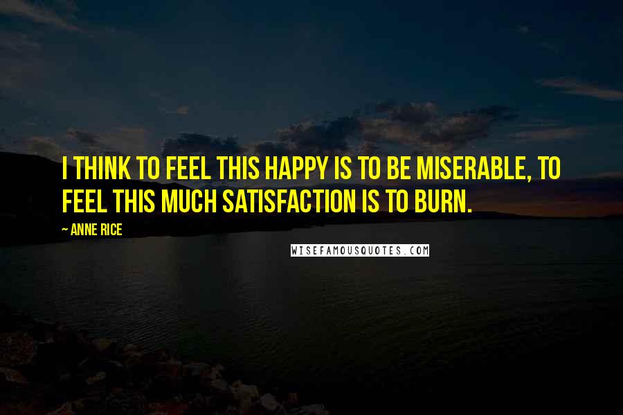 Anne Rice Quotes: I think to feel this happy is to be miserable, to feel this much satisfaction is to burn.