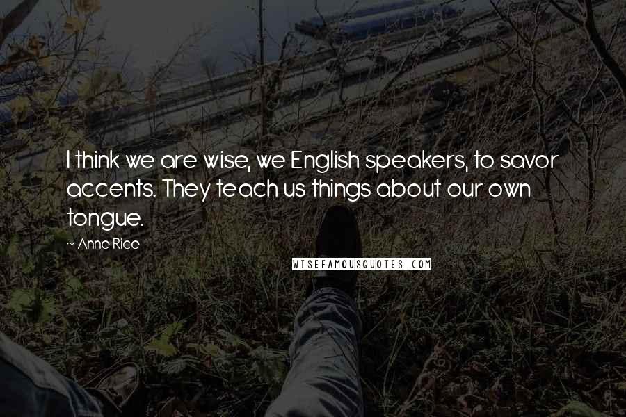 Anne Rice Quotes: I think we are wise, we English speakers, to savor accents. They teach us things about our own tongue.