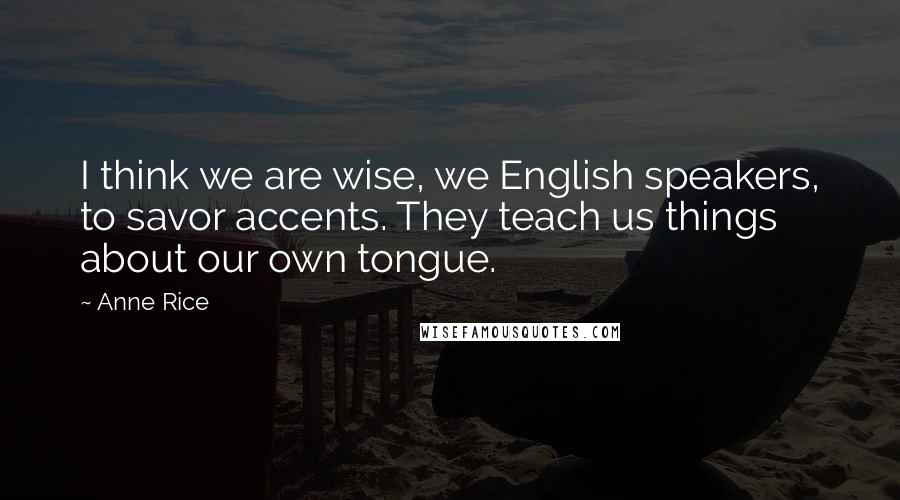 Anne Rice Quotes: I think we are wise, we English speakers, to savor accents. They teach us things about our own tongue.