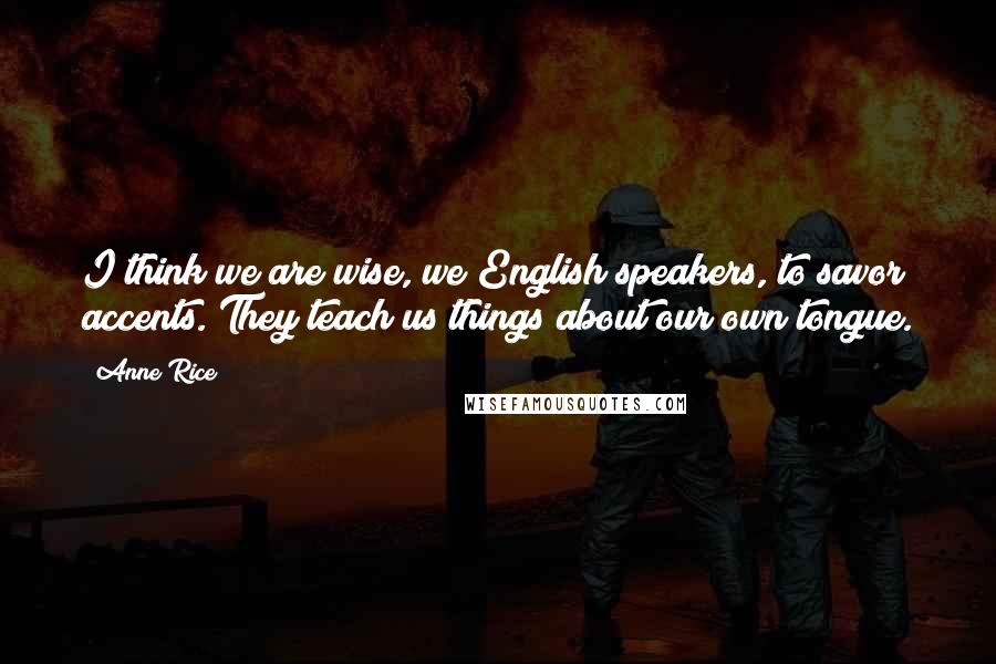 Anne Rice Quotes: I think we are wise, we English speakers, to savor accents. They teach us things about our own tongue.