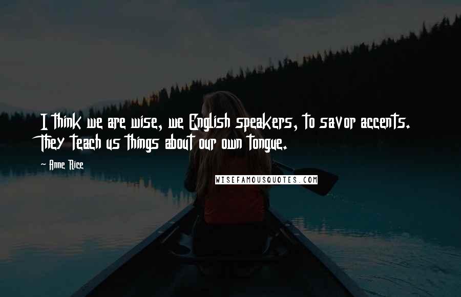 Anne Rice Quotes: I think we are wise, we English speakers, to savor accents. They teach us things about our own tongue.