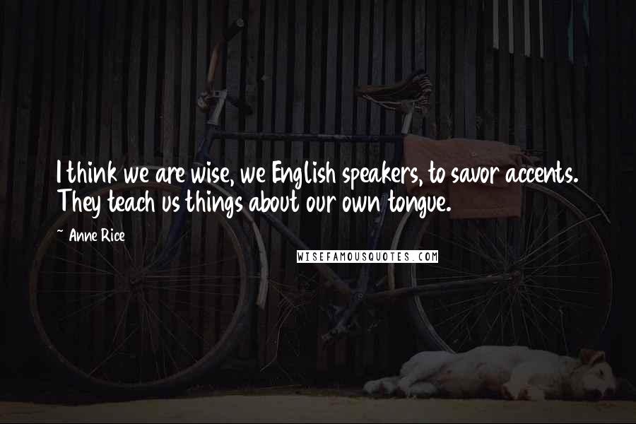 Anne Rice Quotes: I think we are wise, we English speakers, to savor accents. They teach us things about our own tongue.