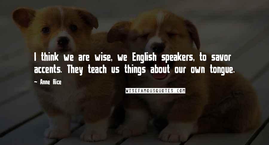 Anne Rice Quotes: I think we are wise, we English speakers, to savor accents. They teach us things about our own tongue.