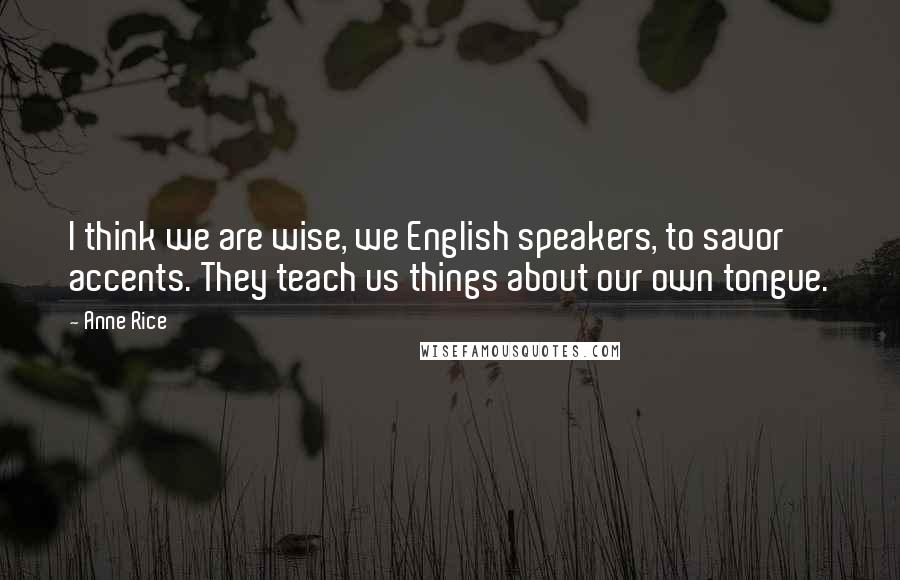 Anne Rice Quotes: I think we are wise, we English speakers, to savor accents. They teach us things about our own tongue.