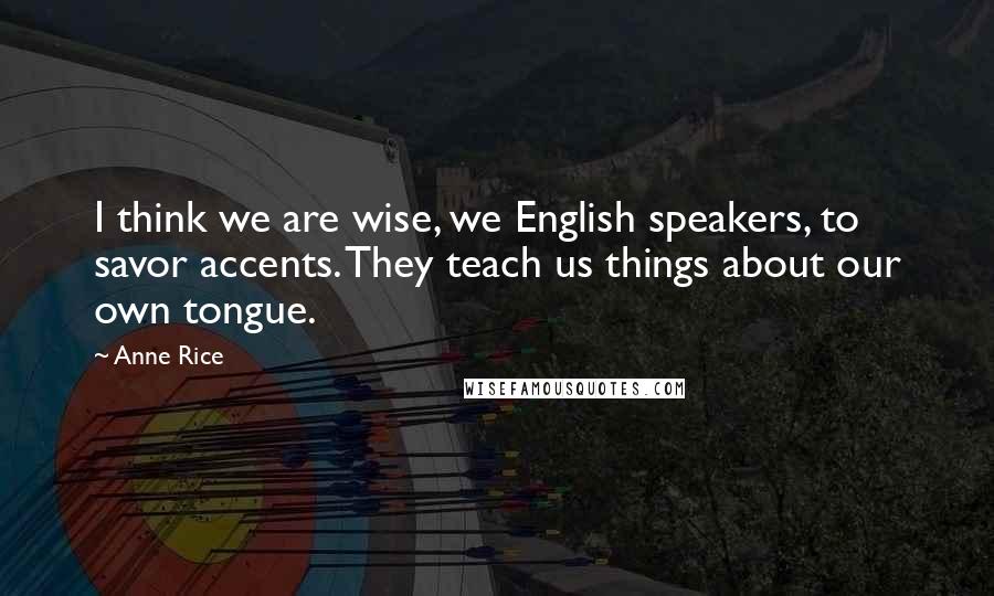 Anne Rice Quotes: I think we are wise, we English speakers, to savor accents. They teach us things about our own tongue.