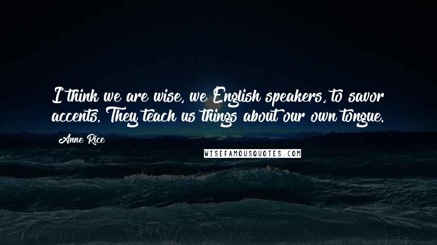 Anne Rice Quotes: I think we are wise, we English speakers, to savor accents. They teach us things about our own tongue.