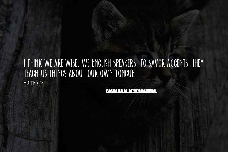 Anne Rice Quotes: I think we are wise, we English speakers, to savor accents. They teach us things about our own tongue.