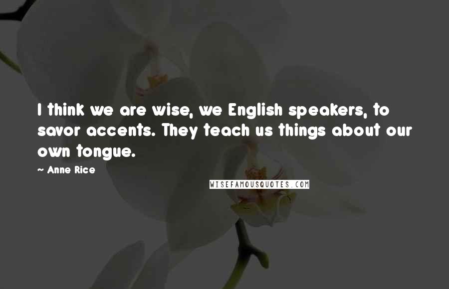 Anne Rice Quotes: I think we are wise, we English speakers, to savor accents. They teach us things about our own tongue.