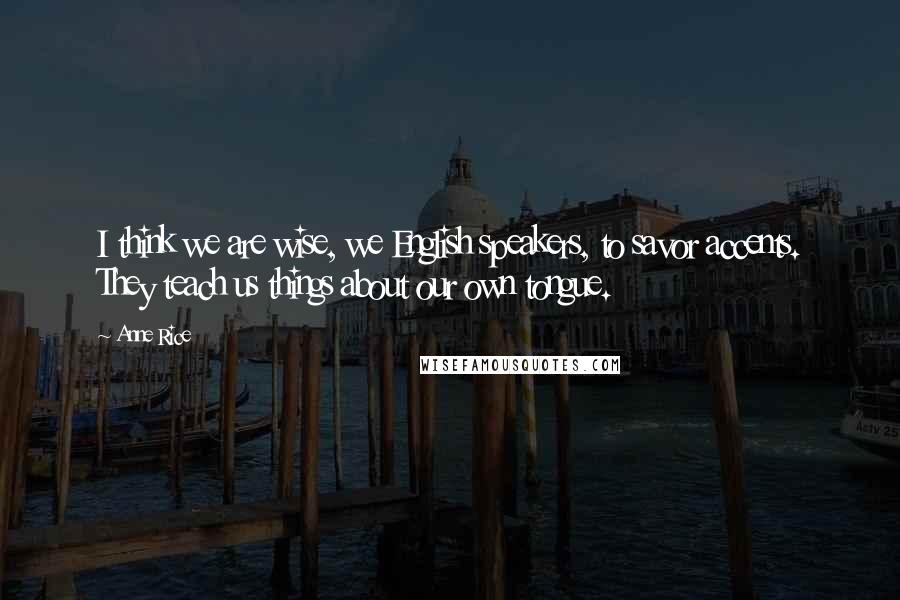 Anne Rice Quotes: I think we are wise, we English speakers, to savor accents. They teach us things about our own tongue.