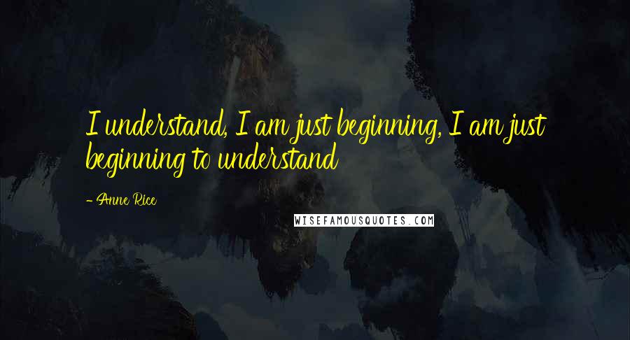 Anne Rice Quotes: I understand, I am just beginning, I am just beginning to understand