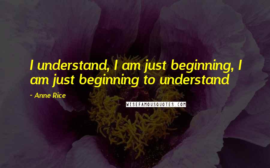 Anne Rice Quotes: I understand, I am just beginning, I am just beginning to understand