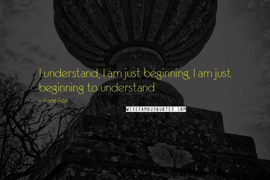 Anne Rice Quotes: I understand, I am just beginning, I am just beginning to understand